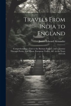 Travels From India to England: Comprehending a Visit to the Burman Empire, and a Journey Through Persia, Asia Minor, European Turkey, &c. in the Year - Alexander, James Edward