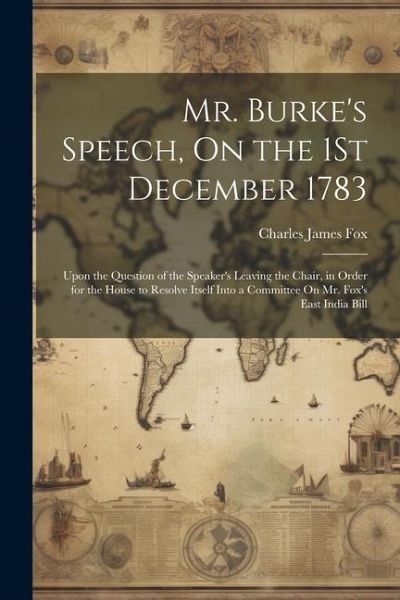 Mr. Burke's Speech, On the 1St December 1783: Upon the Question of the Speaker's Leaving the Chair, in Order for the House to Resolve Itself Into a Co Mr. Burke's Speech, On the 1St December 1783: Upon the Question of the Speaker's Leaving the Chair, in Order for the House to Resolve Itself Into a Co