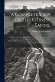 A Complete View Of The Chinese Empire: Exhibited In A Geographical Description Of That Country, A Dissertation On Its Antiquity, And A Genuine And Cop A Complete View Of The Chinese Empire: Exhibited In A Geographical Description Of That Country, A Dissertation On Its Antiquity, And A Genuine And Cop