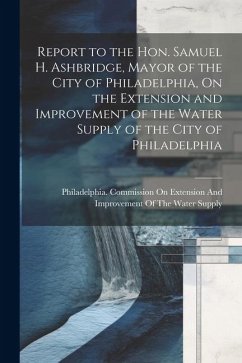 Cover Report to the Hon. Samuel H. Ashbridge, Mayor of the City of Philadelphia, On the Extension and Improvement of the Water Supply of the City of Philade