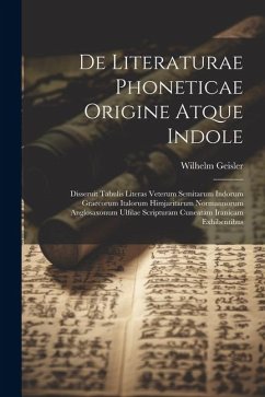 De Literaturae Phoneticae Origine Atque Indole: Disseruit Tabulis Literas Veterum Semitarum Indorum Graecorum Italorum Himjaritarum Normannorum Anglos - Geisler, Wilhelm