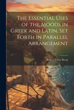 The Essential Uses of the Moods in Greek and Latin, Set Forth in Parallel Arrangement - Keep, Robert Porter