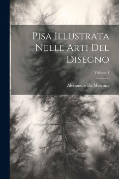 Pisa Illustrata Nelle Arti Del Disegno; Volume 1 - Da Morrona, Alessandro