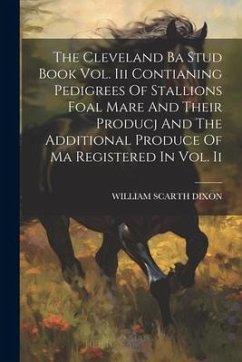 The Cleveland Ba Stud Book Vol. Iii Contianing Pedigrees Of Stallions Foal Mare And Their Producj And The Additional Produce Of Ma Registered In Vol. - Dixon, William Scarth