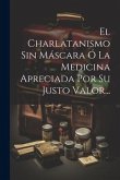 El Charlatanismo Sin Máscara Ó La Medicina Apreciada Por Su Justo Valor...