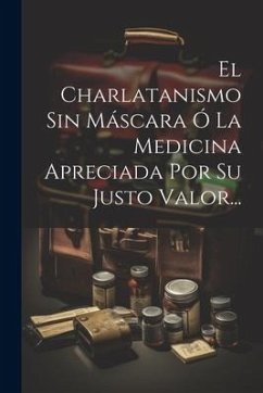 El Charlatanismo Sin Máscara Ó La Medicina Apreciada Por Su Justo Valor... - Anonymous