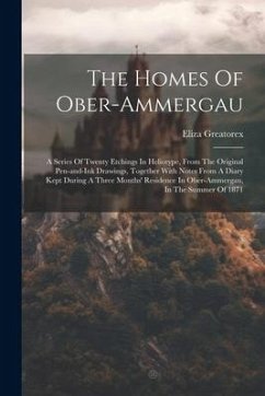 The Homes Of Ober-ammergau: A Series Of Twenty Etchings In Heliotype, From The Original Pen-and-ink Drawings, Together With Notes From A Diary Kep - Greatorex, Eliza