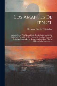 Cover Los Amantes De Teruel; Antonio Seron Y Su Silva a Cintia (Poesia Latina Inedita Del Siglo Xvi), Precedida De Un Prologo De Domingo Gascon Y Guimbao, Seguida De La Traduccion Castellana Y De La Bibliografia De Los Amantes
