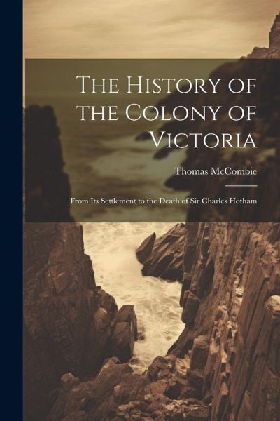 The History of the Colony of Victoria: From Its Settlement to the Death of Sir Charles Hotham The History of the Colony of Victoria: From Its Settlement to the Death of Sir Charles Hotham