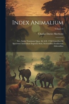 Index animalium; sive, Index nominum quae ab A.D. 1758 generibus et speciebus animalium imposita sunt, societatibus eruditorum adiuvatibus; Volume 8 - Sherborn, Charles Davies