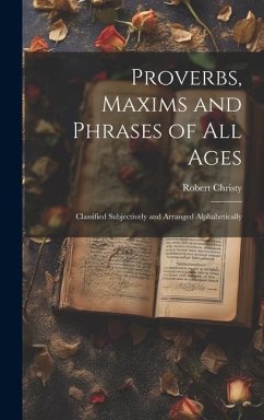 Proverbs, Maxims and Phrases of all Ages: Classified Subjectively and Arranged Alphabetically - Christy, Robert