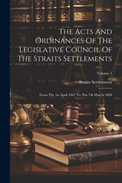 The Acts And Ordinances Of The Legislative Council Of The Straits Settlements: From The 1st April 1867 To The 7th March 1898; Volume 1 - Settlements, Straits