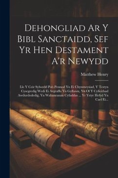 Dehongliad Ar Y Bibl Sanctaidd, Sef Yr Hen Destament A'r Newydd: Lle Y Ceir Sylwedd Pob Pennod Yn Ei Chynnwysiad, Y Testyn Cysegredig Wedi Ei Argraffu - Henry, Matthew