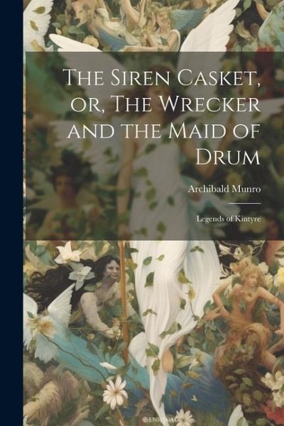 The Siren Casket, or, The Wrecker and the Maid of Drum: Legends of Kintyre The Siren Casket, or, The Wrecker and the Maid of Drum: Legends of Kintyre