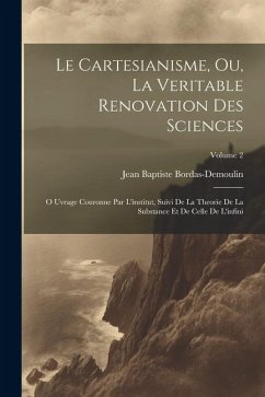 Le Cartesianisme, Ou, La Veritable Renovation Des Sciences: O Uvrage Couronne Par L'institut, Suivi De La Theorie De La Substance Et De Celle De L'inf - Bordas-Demoulin, Jean Baptiste