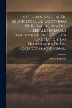 La Soberanía Social De Jesucristo Ó Las Doctrinas De Roma Acerca Del Liberalismo En Sus Relaciones Con El Dogma Cristiano Y Las Necesidades De Las Soc - Ramière, Henri