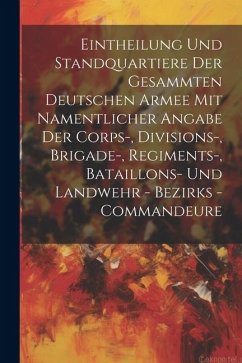 Eintheilung Und Standquartiere Der Gesammten Deutschen Armee Mit Namentlicher Angabe Der Corps-, Divisions-, Brigade-, Regiments-, Bataillons- Und Lan - Anonymous