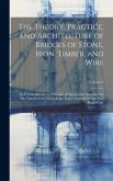 The Theory, Practice, and Architecture of Bridges of Stone, Iron, Timber, and Wire: With Examples On the Principle of Suspension: Illustrated by One H