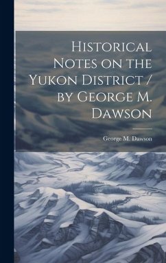 Historical Notes on the Yukon District / by George M. Dawson - Dawson, George M.