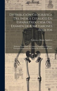 Distribución Geográfica Del Indice Cefálico En España Deducida Del Exámen De 8,368 Varones Adultos: Memoria Presentada Al Congreso Geográfico Hispano- - Aguilera, Federico Olóriz