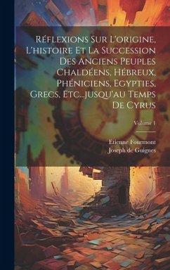 Réflexions Sur L'origine, L'histoire Et La Succession Des Anciens Peuples Chaldéens, Hébreux, Phéniciens, Egypties, Grecs, Etc...jusqu'au Temps De Cyr - Fourmont, Etienne