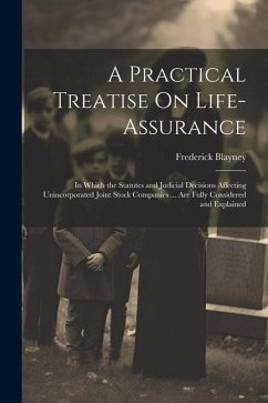 A Practical Treatise On Life-Assurance: In Which the Statutes and Judicial Decisions Affecting Unincorporated Joint Stock Companies ... Are Fully Cons - Blayney, Frederick