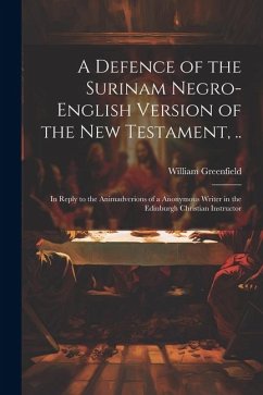 A Defence of the Surinam Negro-English Version of the New Testament, ..: In Reply to the Animadverions of a Anonymous Writer in the Edinburgh Christia - Greenfield, William