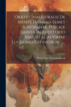 Oratio Inauguralis De Mente Humana Semet Ignorante, Publice Habita In Auditorio Majori Academiae Lugduno-batavorum ...... - Musschenbroek, Petrus Van