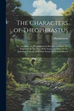 The Characters of Theophrastus; Tr., and Illustr. by Physiognomical Sketches. to Which Are Subjoined the Gr. Text, With Notes, and Hints On the Indivi - Theophrastus