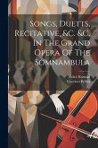 Songs, Duetts, Recitative, &c. &c. In The Grand Opera Of The Somnambula