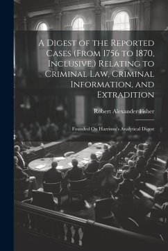 A Digest of the Reported Cases (From 1756 to 1870, Inclusive, ) Relating to Criminal Law, Criminal Information, and Extradition - Fisher, Robert Alexander