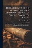 The Kingdom And The Restoration, Or, A Scriptural View Of The Second Coming Of Christ: With The Wonderful Signs Will That Prececde It, And The Still M