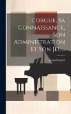 L'orgue, Sa Connaissance, Son Administration Et Son Jeu... L'orgue, Sa Connaissance, Son Administration Et Son Jeu...