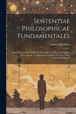 Sententiae Philosophicae Fundamentales: Quas Olim in Usum Auditorii Philosophici in Chartem Conjecit, Nunc Autem, Ut Multorum Desideriis Satis Fiat, P - Rydelius, Andreas