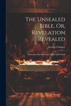 The Unsealed Bible, Or, Revelation Revealed: Disclosing The Mysteries Of Life And Death - Chainey, George