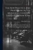 The New Practice And Procedure In The Municipal Court Of The City Of New York: Under The Municipal Court Code (laws Of 1915, Chap. 279) With A Treatis