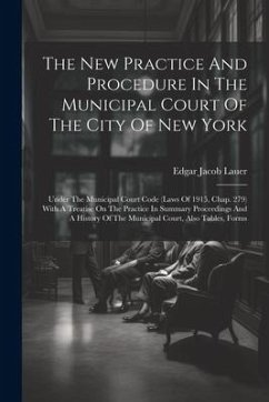 The New Practice And Procedure In The Municipal Court Of The City Of New York: Under The Municipal Court Code (laws Of 1915, Chap. 279) With A Treatis - Lauer, Edgar Jacob