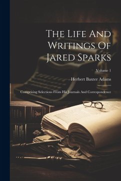 The Life And Writings Of Jared Sparks: Comprising Selections From His Journals And Correspondence; Volume 1 - Adams, Herbert Baxter
