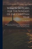 Sermon Sketches For The Sundays Of The Christian Year: Being Fifty-seven Outline Sermons On Texts Taken From The Sunday Epistles Or Gospels, Together Sermon Sketches For The Sundays Of The Christian Year: Being Fifty-seven Outline Sermons On Texts Taken From The Sunday Epistles Or Gospels, Together