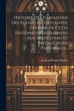 Histoire Des Variations Des Eglises Protestantes, Défense De Cette Histoire, Avertissemens Aux Protestans Et Instructions Pastorales... - Bossuet, Jacques-Bénigne