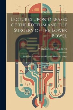 Lectures Upon Diseases of the Rectum and the Surgery of the Lower Bowel: Delivered at the Bellevue Hospital Medical College - Buren, William Holme Van