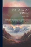 Historia Do Futuro: Livro Anteprimeyro Prologomeno a Toda a Historia Do Futuro, Em Que Se Declara O Fim, & Se Provaõ Os Fundamentos Della Historia Do Futuro: Livro Anteprimeyro Prologomeno a Toda a Historia Do Futuro, Em Que Se Declara O Fim, & Se Provaõ Os Fundamentos Della