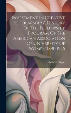 Investment In Creative Scholarship A History Of The Fellowship Program Of The American Association Of University Of Women 1890 1956