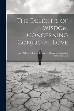 The Delights of Wisdom Concerning Conjugial Love: After Which Follow the Pleasures of Insanity Concerning Scortatory Love - Anonymous