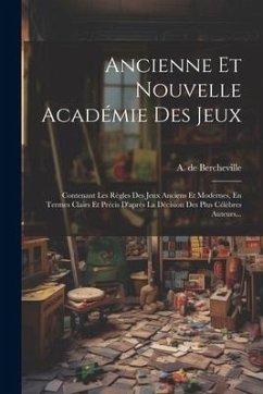 Ancienne Et Nouvelle Académie Des Jeux: Contenant Les Règles Des Jeux Anciens Et Modernes, En Termes Clairs Et Précis D'après La Décision Des Plus Cél - Bercheville, A. De