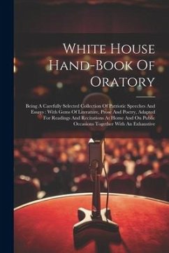 White House Hand-book Of Oratory: Being A Carefully Selected Collection Of Patriotic Speeches And Essays: With Gems Of Literature, Prose And Poetry, A - Anonymous