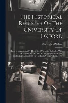 The Historical Register Of The University Of Oxford: Being A Supplement To The Oxford University Calender, With An Alphabetical Record Of University H - Oxford, University Of