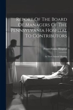 Report Of The Board Of Managers Of The Pennsylvania Hospital To Contributors: At Their Annual Meeting