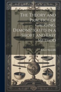 The Theory and Practice of Gauging, Demonstrated in a Short and Easy Method - Shirtcliffe, Robert