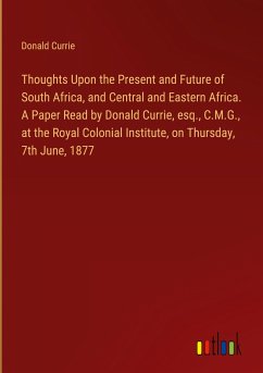 Thoughts Upon the Present and Future of South Africa, and Central and Eastern Africa. A Paper Read by Donald Currie, esq., C.M.G., at the Royal Colonial Institute, on Thursday, 7th June, 1877 - Currie, Donald